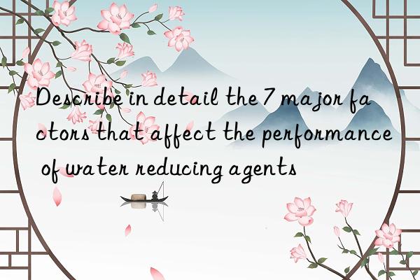 describe in detail the 7 major factors that affect the performance of water reducing agents