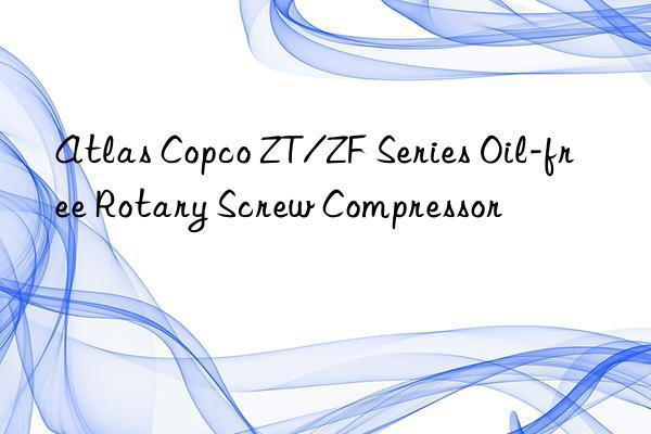 atlas copco zt/zf series oil-free rotary screw compressor