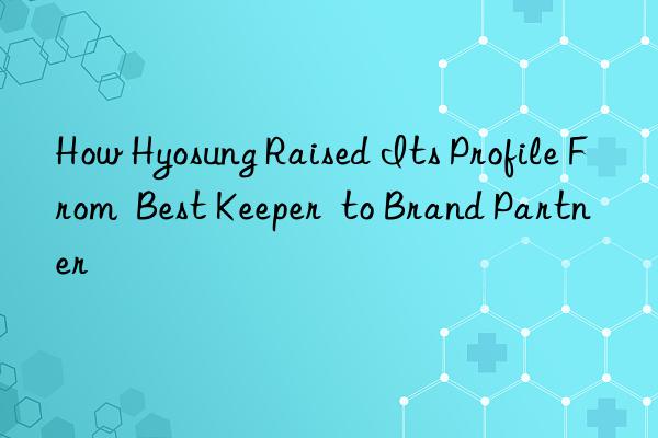 how hyosung raised its profile from  best keeper  to brand partner
