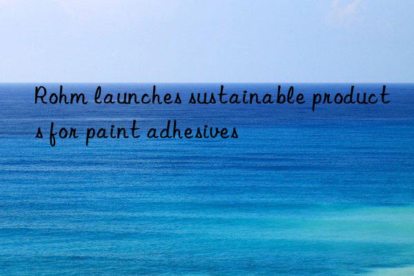 rohm launches sustainable products for paint adhesives