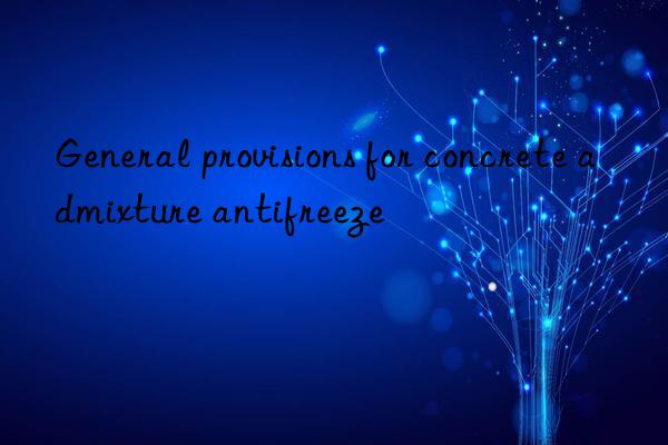 general provisions for concrete admixture antifreeze
