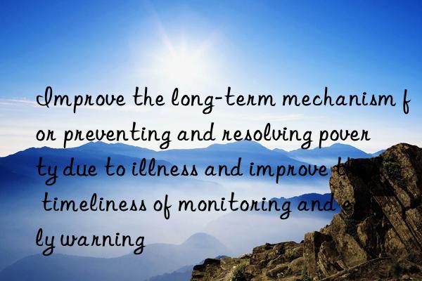improve the long-term mechanism for preventing and resolving poverty due to illness and improve the timeliness of monitoring and early warning