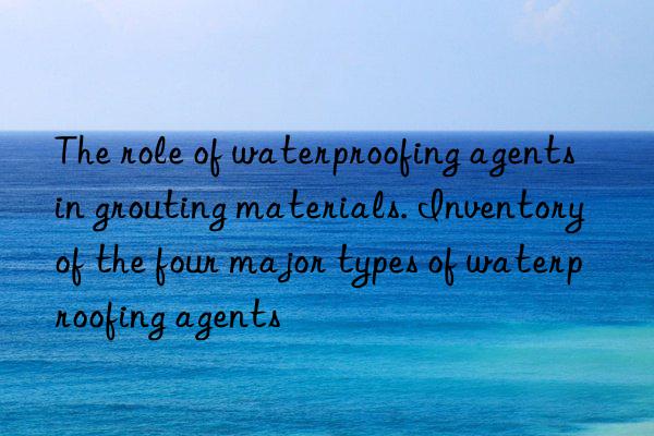 the role of waterproofing agents in grouting materials. inventory of the four major types of waterproofing agents