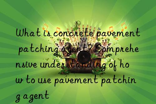 what is concrete pavement patching agent? comprehensive understanding of how to use pavement patching agent