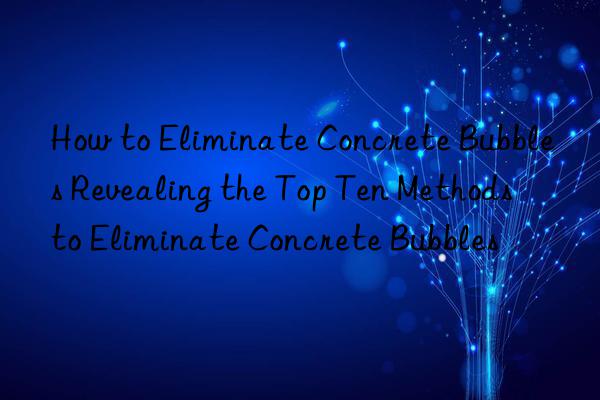 how to eliminate concrete bubbles revealing the top ten methods to eliminate concrete bubbles