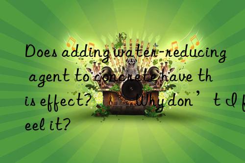 does adding water-reducing agent to concrete have this effect? ​​why don’t i feel it?