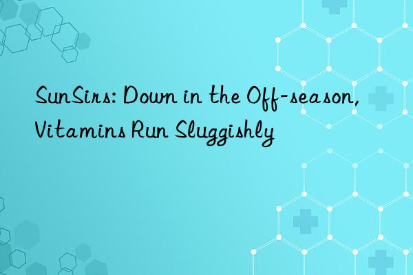 sunsirs: n in the off-season, vitamins run sluggishly