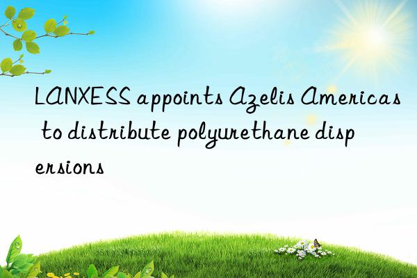 lanxess appoints azelis americas to distribute polyurethane dispersions