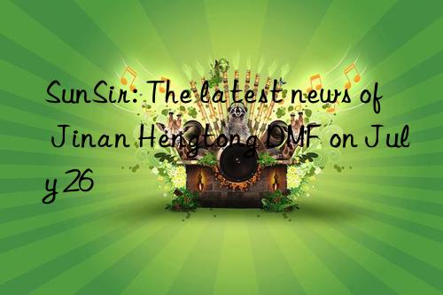 sunsir: the latest news of jinan hengtong dmf on july 26