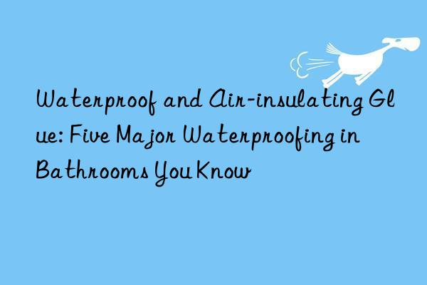 waterproof and air-insulating glue: five major waterproofing in bathrooms you know