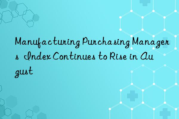 manufacturing purchasing managers  index continues to rise in august