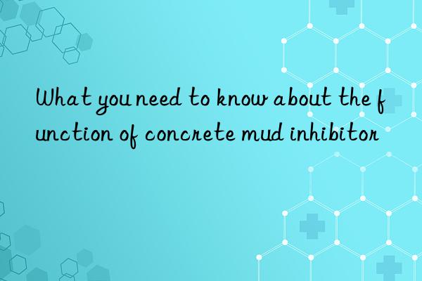 what you need to know about the function of concrete mud inhibitor