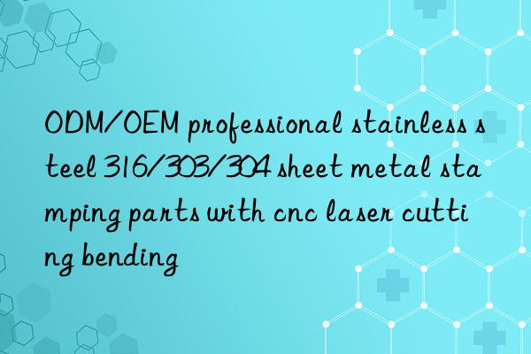 odm/oem professional stainless steel 316/303/304 sheet metal stamping parts with cnc laser cutting bending