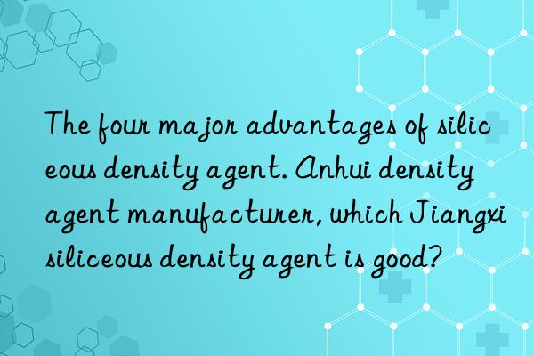 the four major advantages of siliceous density agent. anhui density agent manufacturer, which jiangxi siliceous density agent is good?