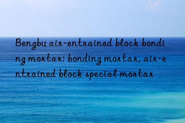 bengbu air-entrained block bonding mortar: bonding mortar, air-entrained block special mortar