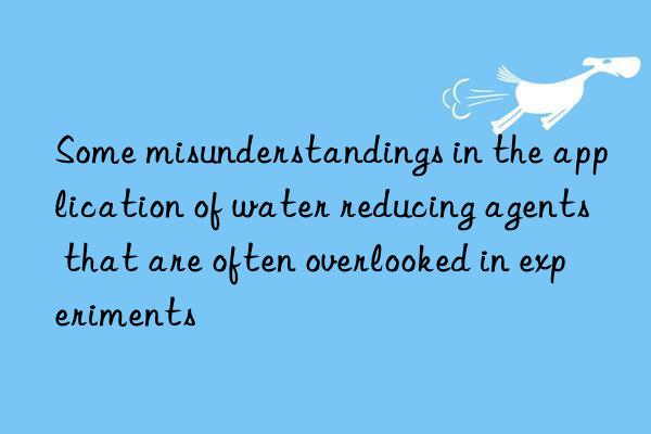 some misunderstandings in the application of water reducing agents that are often overlooked in experiments