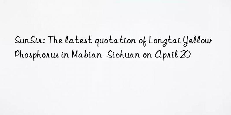 sunsir: the latest quotation of longtai yellow phosphorus in mabian  sichuan on april 20