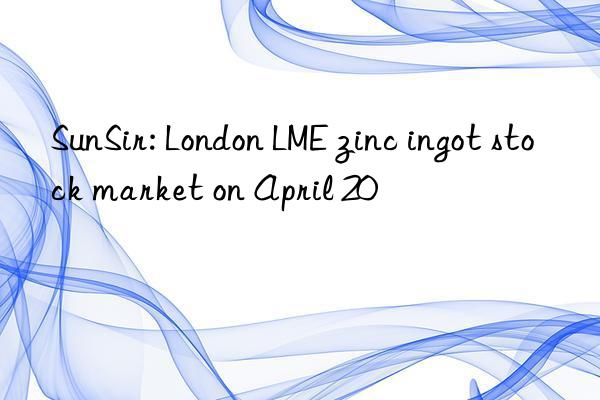 sunsir: london lme zinc ingot stock market on april 20