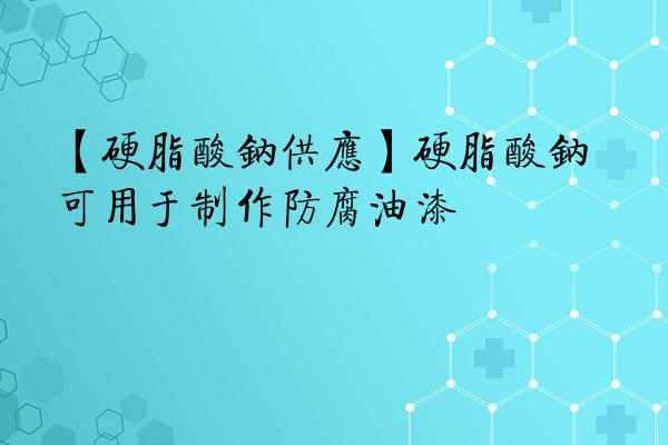 【硬脂酸钠供应】硬脂酸钠可用于制作防腐油漆