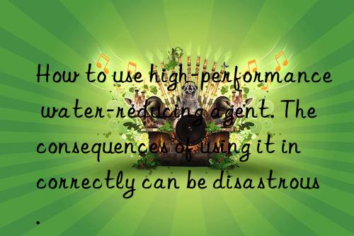 how to use high-performance water-reducing agent. the consequences of using it incorrectly can be disastrous.