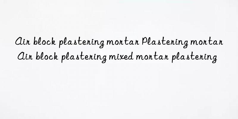 air block plastering mortar plastering mortar air block plastering mixed mortar plastering