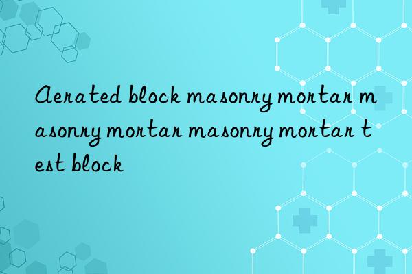 aerated block masonry mortar masonry mortar masonry mortar test block
