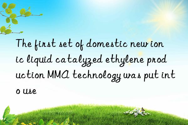 the first set of domestic new ionic liquid catalyzed ethylene production mma technology was put into use