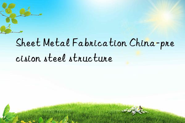 sheet metal fabrication china-precision steel structure
