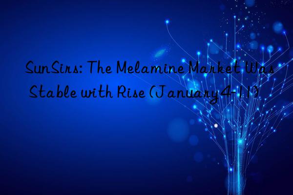 sunsirs: the melamine market was stable with rise (january 4-11)