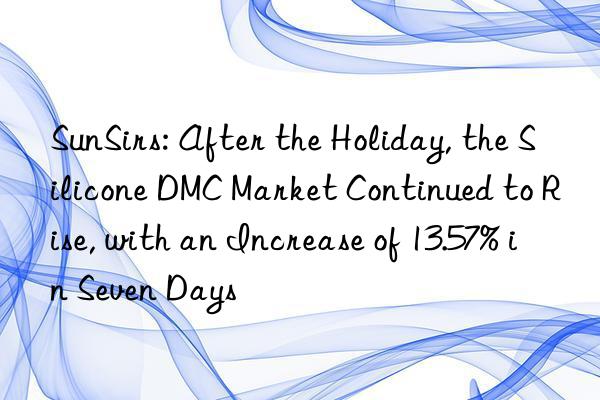 sunsirs: after the holiday, the silicone dmc market continued to rise, with an increase of 13.57% in seven days