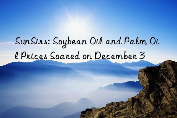 sunsirs: soybean oil and palm oil prices soared on december 3