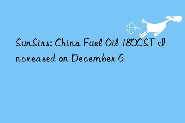 sunsirs: china fuel oil 180cst increased on december 6