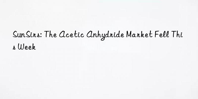 sunsirs: the acetic anhydride market fell this week