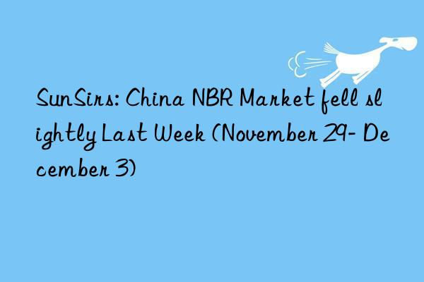sunsirs: china nbr market fell slightly last week (november 29- december 3)