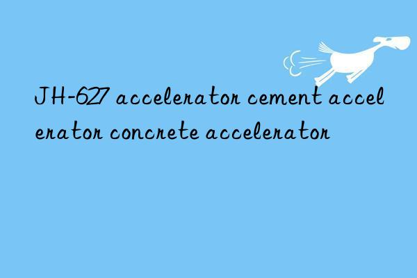jh-627 accelerator cement accelerator concrete accelerator