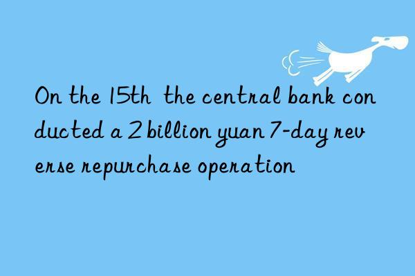 on the 15th  the central bank conducted a 2 billion yuan 7-day reverse repurchase operation