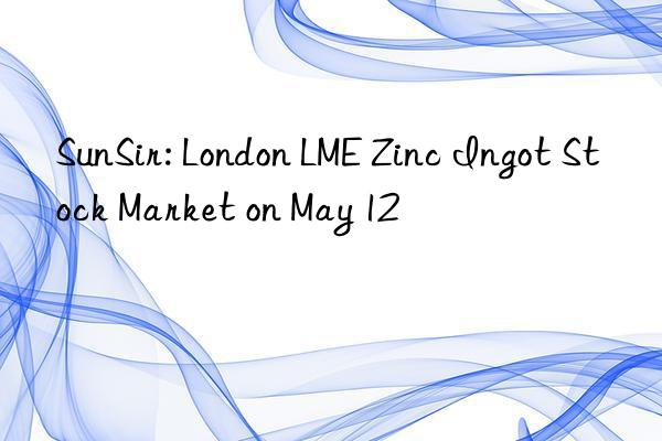 sunsir: london lme zinc ingot stock market on may 12