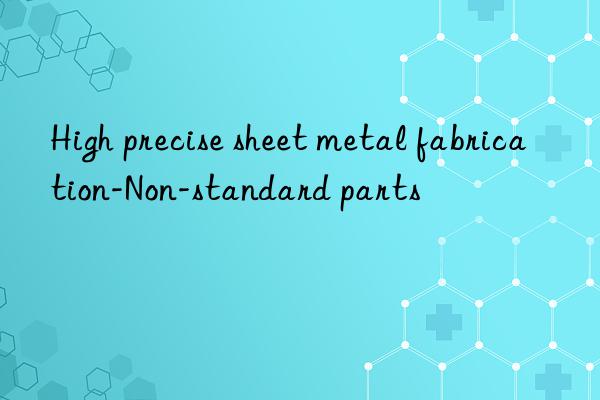 high precise sheet metal fabrication-non-standard parts