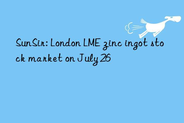 sunsir: london lme zinc ingot stock market on july 26