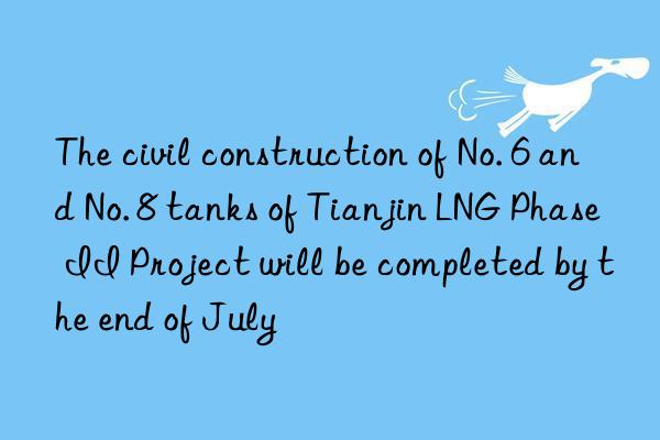 the civil construction of no. 6 and no. 8 tanks of tianjin lng phase ii project will be completed by the end of july