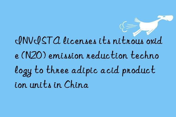 invista licenses its nitrous oxide (n2o) emission reduction technology to three adipic acid production units in china