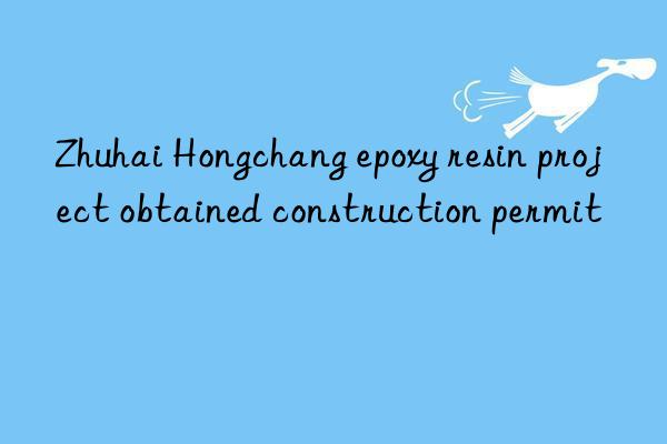 zhuhai hongchang epoxy resin project obtained construction permit
