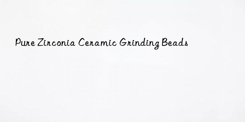 pure zirconia ceramic grinding beads