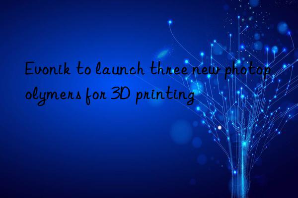  to launch three new photopolymers for 3d printing