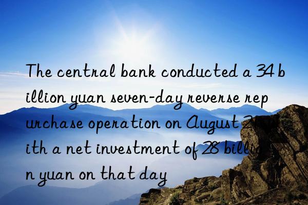 the central bank conducted a 34 billion yuan seven-day reverse repurchase operation on august 21  with a net investment of 28 billion yuan on that day
