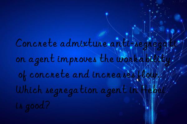 concrete admixture anti-segregation agent improves the workability of concrete and increases flow. which segregation agent in hebei is good?