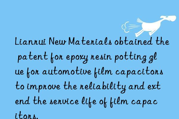 lianrui new materials obtained the patent for epoxy resin potting glue for automotive film capacitors to improve the reliability and extend the service life of film capacitors.