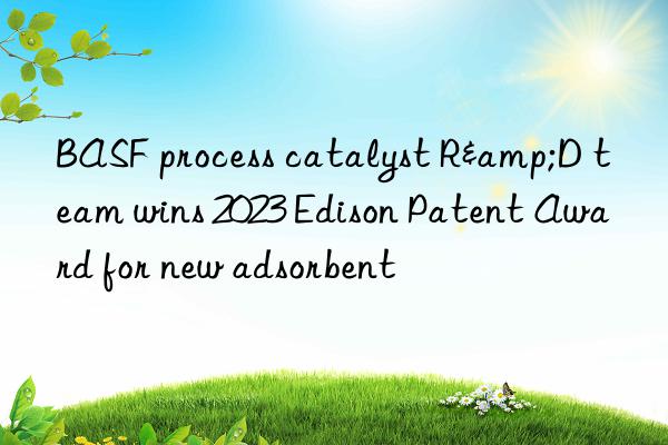 process catalyst r&d team wins 2023 edison patent award for new adsorbent