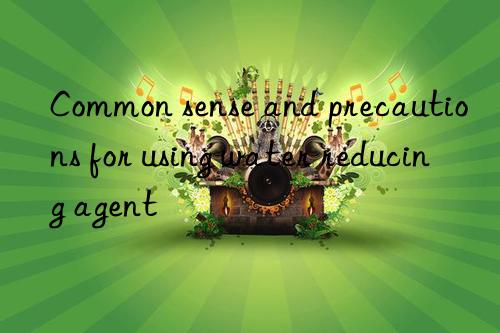 common sense and precautions for using water reducing agent