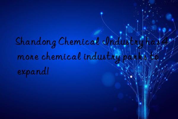 shandong chemical industry has 4 more chemical industry parks to expand!